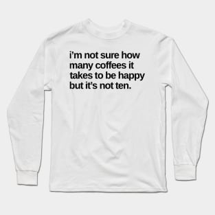 I'm Not Sure How Many Coffees It Takes To Be Happy But It's Not Ten. Funny Coffee Lover Gift Long Sleeve T-Shirt